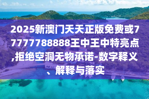 2025新澳門天天正版免費或77777788888王中王中特亮點,拒絕空洞無物承諾-數(shù)字釋義、解釋與落實